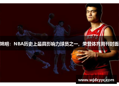 姚明：NBA历史上最具影响力球员之一，荣登体育周刊封面